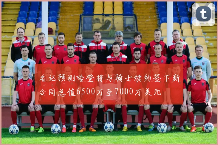 名记预测哈登将与骑士续约签下新合同总值6500万至7000万美元