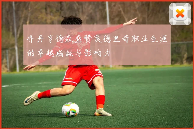 乔丹亨德森盛赞莫德里奇职业生涯的卓越成就与影响力