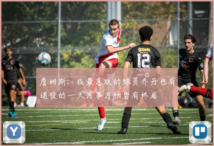 詹姆斯：我最喜欢的球员乔丹也有退役的一天万事万物皆有终局