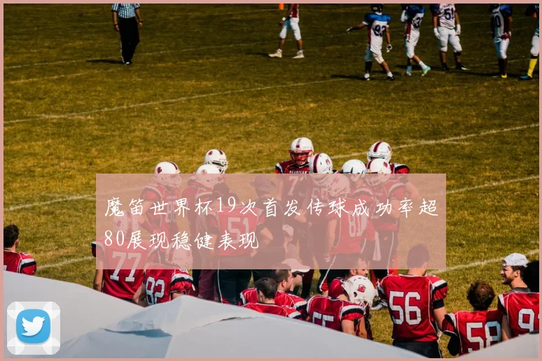 魔笛世界杯19次首发传球成功率超80展现稳健表现