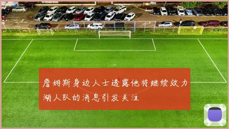 詹姆斯身边人士透露他将继续效力湖人队的消息引发关注