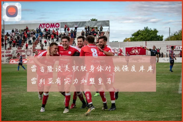 雷吉隆谈美职联身体对抗强度库库雷利亚有实力加盟皇马