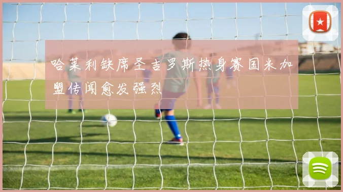 哈莱利缺席圣吉罗斯热身赛国米加盟传闻愈发强烈