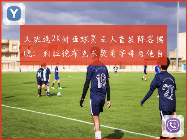文班选2K封面球员五人首发阵容揭晓：利拉德布克东契奇字母与他自己
