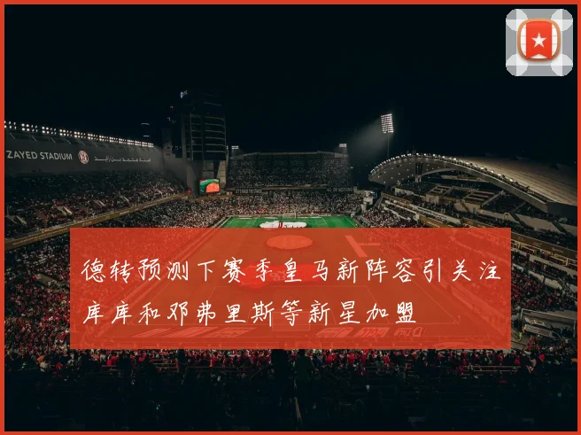 德转预测下赛季皇马新阵容引关注库库和邓弗里斯等新星加盟