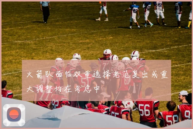 火箭队面临双重选择老范复出或重大调整均在考虑中