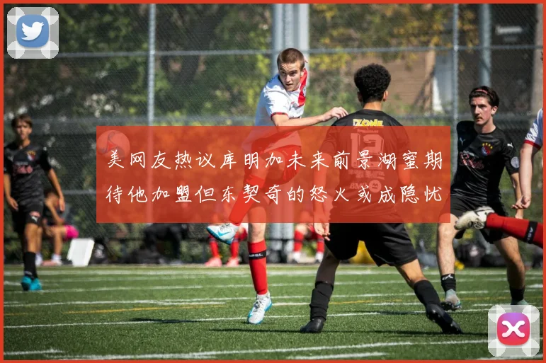 美网友热议库明加未来前景湖蜜期待他加盟但东契奇的怒火或成隐忧