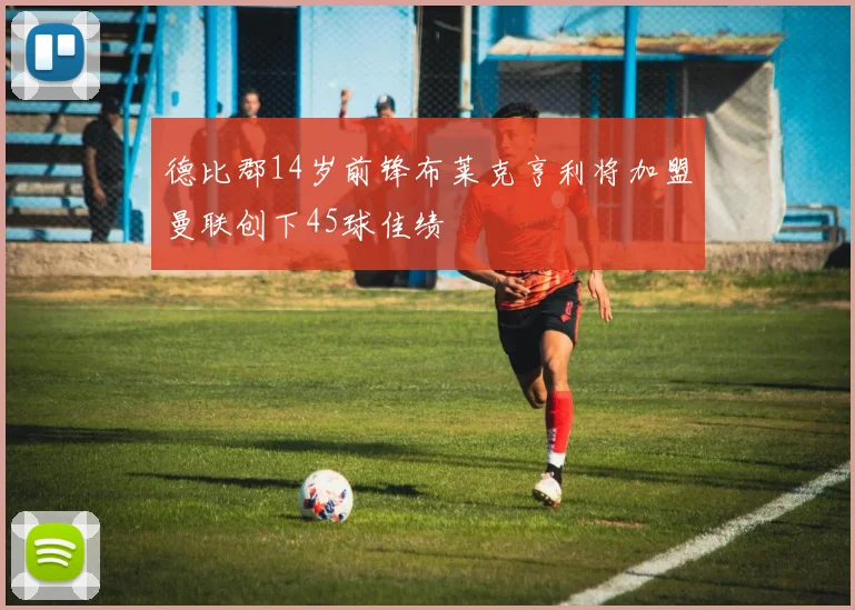 德比郡14岁前锋布莱克亨利将加盟曼联创下45球佳绩