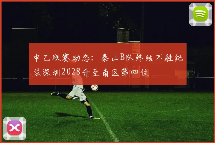 中乙联赛动态：泰山B队终结不胜纪录深圳2028升至南区第四位