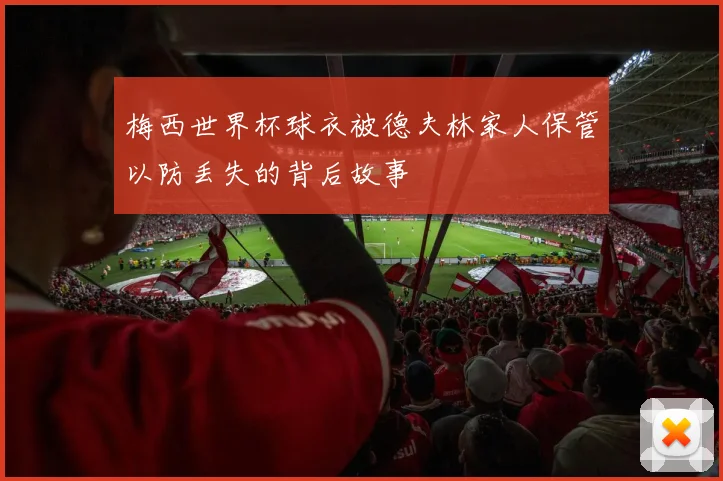 梅西世界杯球衣被德夫林家人保管以防丢失的背后故事