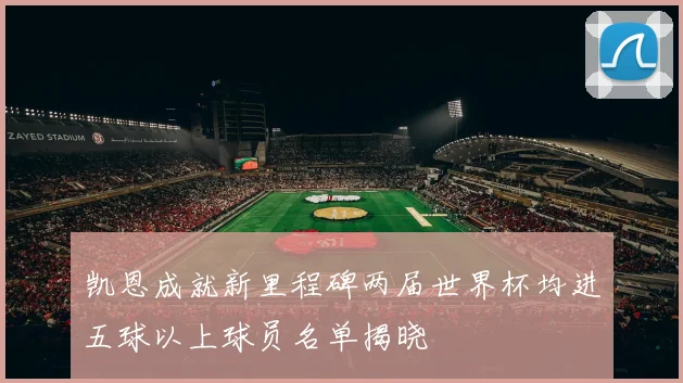 凯恩成就新里程碑两届世界杯均进五球以上球员名单揭晓