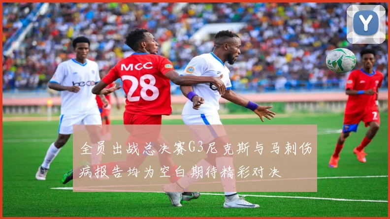 全员出战总决赛G3尼克斯与马刺伤病报告均为空白期待精彩对决