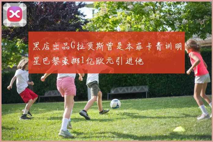 黑店出品G拉莫斯曾是本菲卡青训明星巴黎豪掷1亿欧元引进他