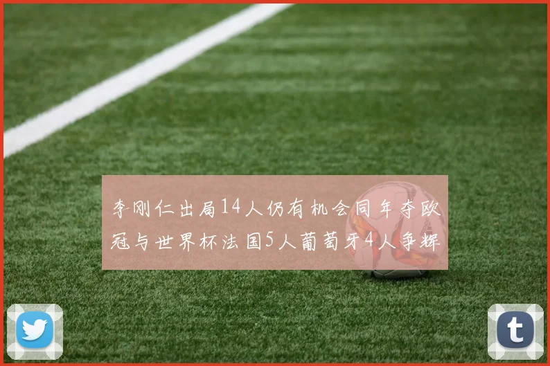 李刚仁出局14人仍有机会同年夺欧冠与世界杯法国5人葡萄牙4人争辉