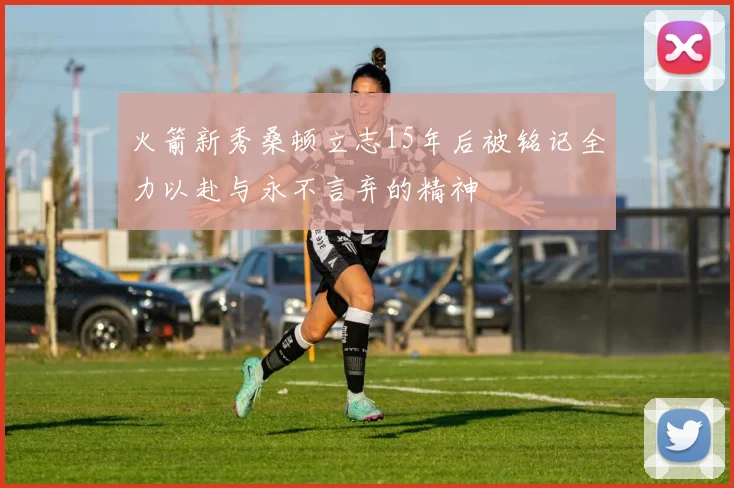 火箭新秀桑顿立志15年后被铭记全力以赴与永不言弃的精神