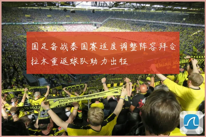 国足备战泰国赛适度调整阵容拜合拉木重返球队助力出征