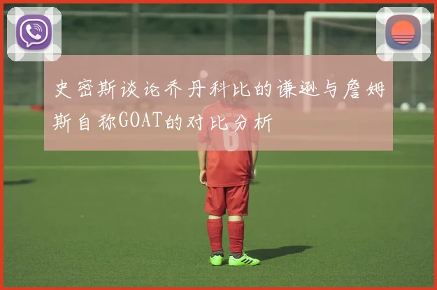 史密斯谈论乔丹科比的谦逊与詹姆斯自称GOAT的对比分析