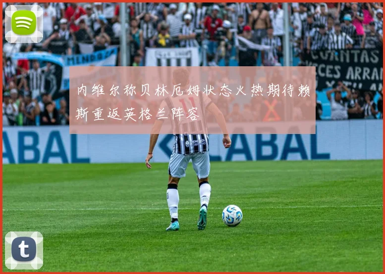 内维尔称贝林厄姆状态火热期待赖斯重返英格兰阵容