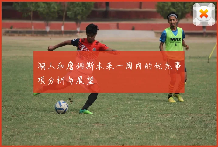 湖人和詹姆斯未来一周内的优先事项分析与展望